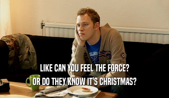 LIKE CAN YOU FEEL THE FORCE? OR DO THEY KNOW IT'S CHRISTMAS? 
