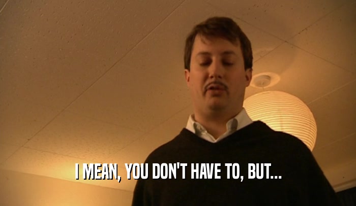 I MEAN, YOU DON'T HAVE TO, BUT...  