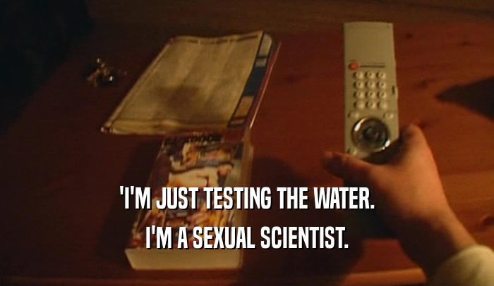'I'M JUST TESTING THE WATER. I'M A SEXUAL SCIENTIST. 
