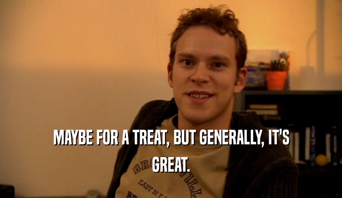 MAYBE FOR A TREAT, BUT GENERALLY, IT'S GREAT. 