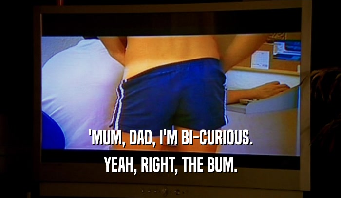'MUM, DAD, I'M BI-CURIOUS. YEAH, RIGHT, THE BUM. 