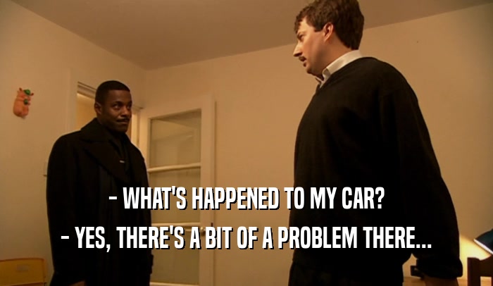 - WHAT'S HAPPENED TO MY CAR? - YES, THERE'S A BIT OF A PROBLEM THERE... 