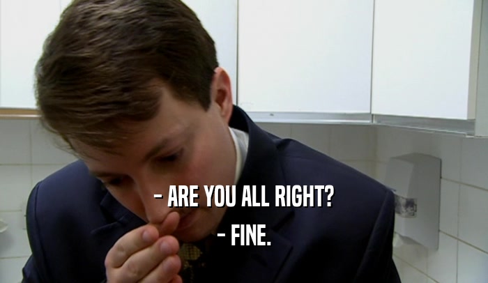 - ARE YOU ALL RIGHT? - FINE. 