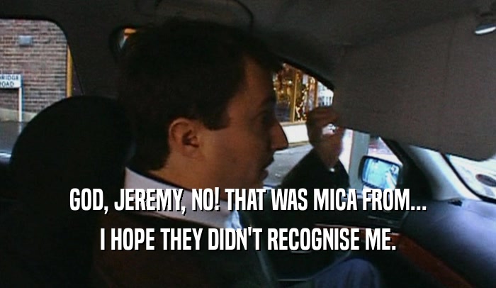 GOD, JEREMY, NO! THAT WAS MICA FROM... I HOPE THEY DIDN'T RECOGNISE ME. 