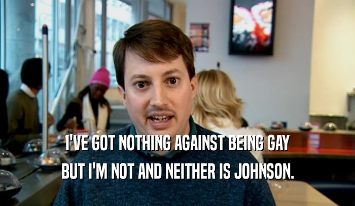 I'VE GOT NOTHING AGAINST BEING GAY BUT I'M NOT AND NEITHER IS JOHNSON. 