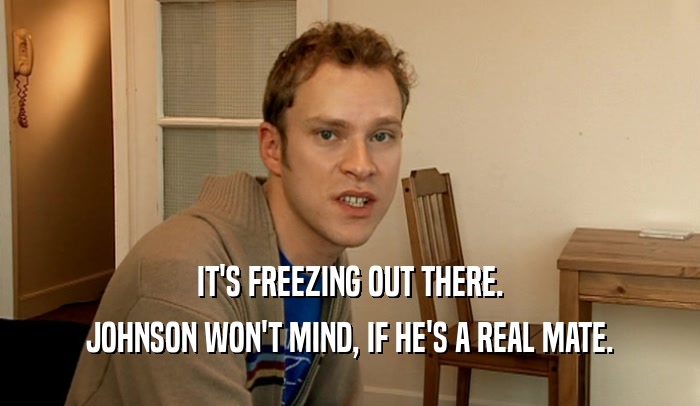 IT'S FREEZING OUT THERE. JOHNSON WON'T MIND, IF HE'S A REAL MATE. 