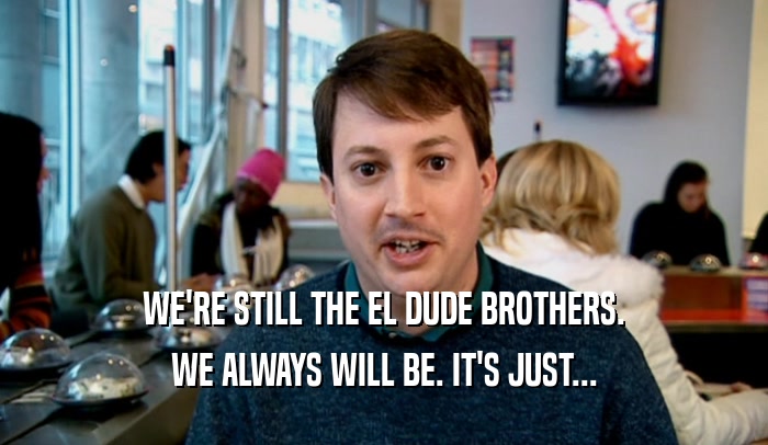WE'RE STILL THE EL DUDE BROTHERS.
 WE ALWAYS WILL BE. IT'S JUST...
 