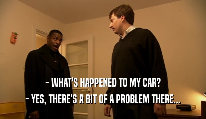- WHAT'S HAPPENED TO MY CAR? - YES, THERE'S A BIT OF A PROBLEM THERE... 