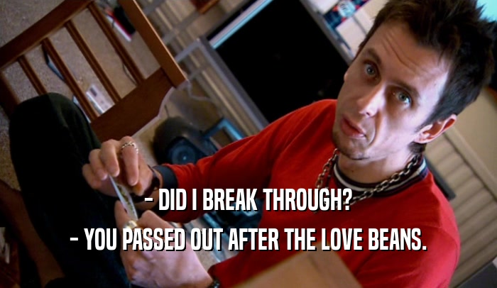 - DID I BREAK THROUGH? - YOU PASSED OUT AFTER THE LOVE BEANS. 