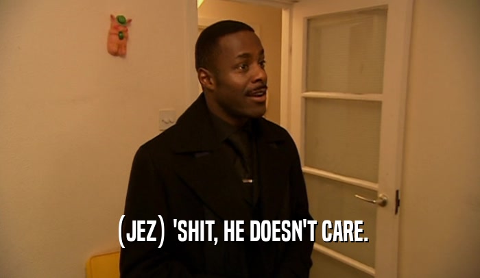 (JEZ) 'SHIT, HE DOESN'T CARE.  