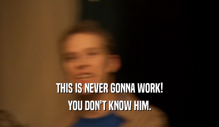 THIS IS NEVER GONNA WORK! YOU DON'T KNOW HIM. 