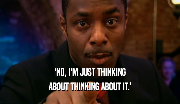 'NO, I'M JUST THINKING ABOUT THINKING ABOUT IT.' 