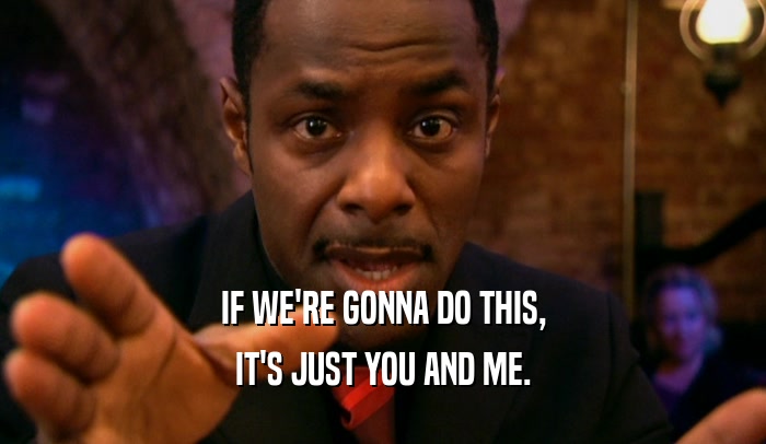 IF WE'RE GONNA DO THIS, IT'S JUST YOU AND ME. 