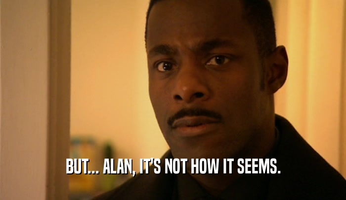 BUT... ALAN, IT'S NOT HOW IT SEEMS.  