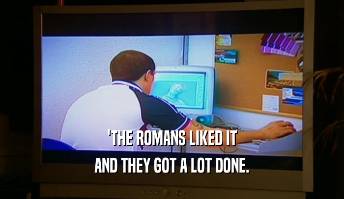 'THE ROMANS LIKED IT AND THEY GOT A LOT DONE. 