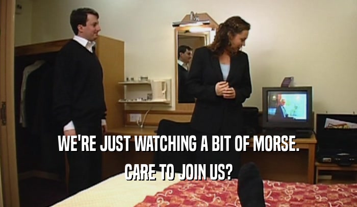 WE'RE JUST WATCHING A BIT OF MORSE.
 CARE TO JOIN US?
 