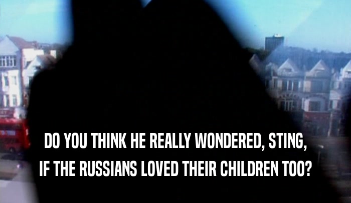 DO YOU THINK HE REALLY WONDERED, STING, IF THE RUSSIANS LOVED THEIR CHILDREN TOO? 
