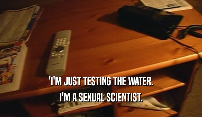 'I'M JUST TESTING THE WATER. I'M A SEXUAL SCIENTIST. 