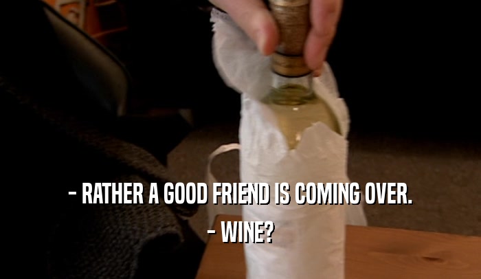 - RATHER A GOOD FRIEND IS COMING OVER. - WINE? 