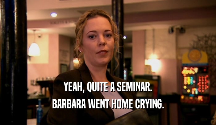 YEAH, QUITE A SEMINAR. BARBARA WENT HOME CRYING. 
