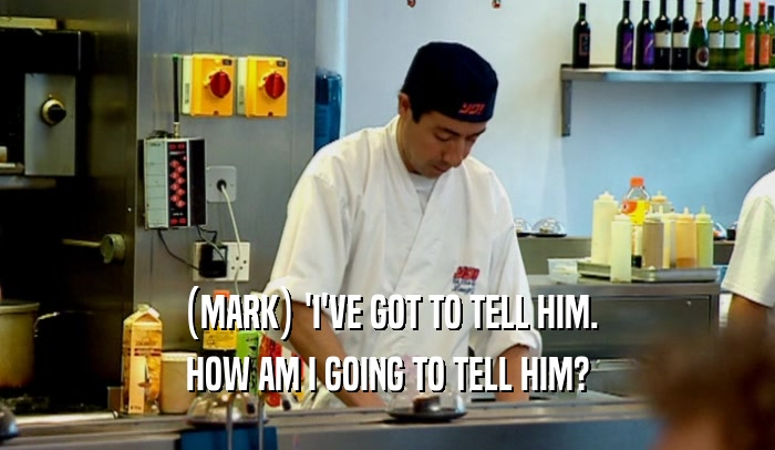 (MARK) 'I'VE GOT TO TELL HIM.
 HOW AM I GOING TO TELL HIM?
 