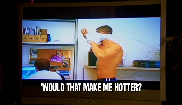 'WOULD THAT MAKE ME HOTTER?  