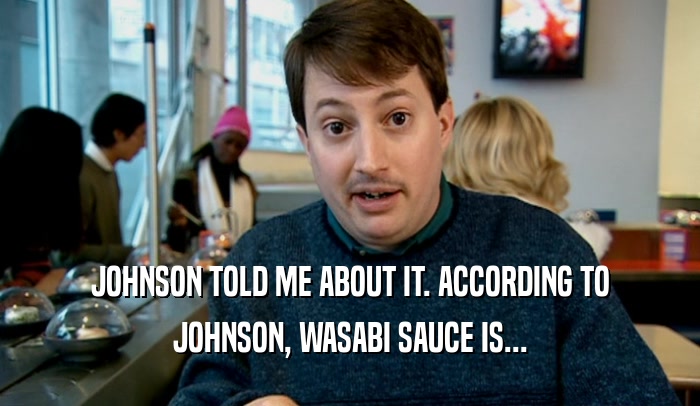 JOHNSON TOLD ME ABOUT IT. ACCORDING TO JOHNSON, WASABI SAUCE IS... 