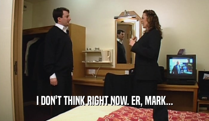 I DON'T THINK RIGHT NOW. ER, MARK...
  