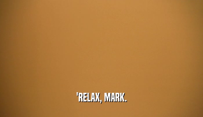 'RELAX, MARK.  