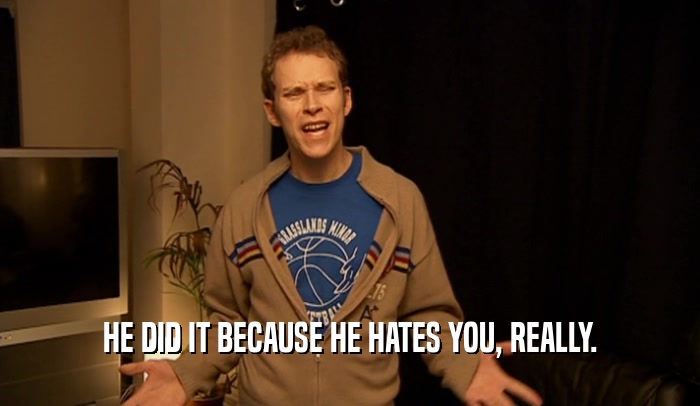 HE DID IT BECAUSE HE HATES YOU, REALLY.  