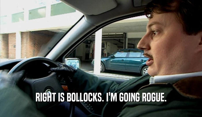 RIGHT IS BOLLOCKS. I'M GOING ROGUE.  