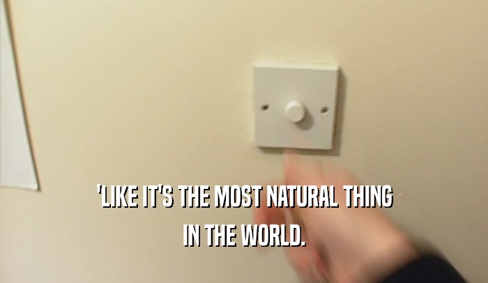 'LIKE IT'S THE MOST NATURAL THING
 IN THE WORLD.
 