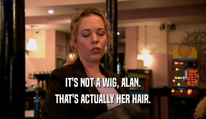 IT'S NOT A WIG, ALAN. THAT'S ACTUALLY HER HAIR. 