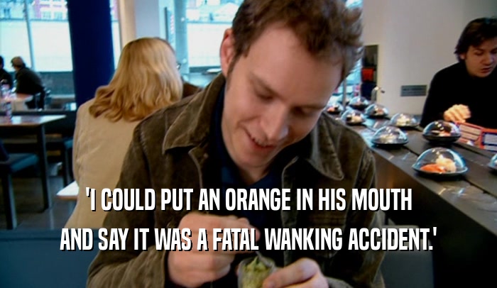 'I COULD PUT AN ORANGE IN HIS MOUTH AND SAY IT WAS A FATAL WANKING ACCIDENT.' 