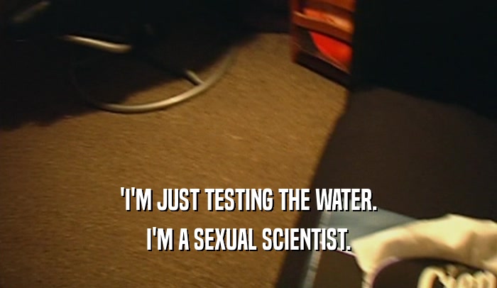 'I'M JUST TESTING THE WATER. I'M A SEXUAL SCIENTIST. 