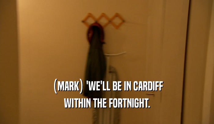 (MARK) 'WE'LL BE IN CARDIFF WITHIN THE FORTNIGHT. 