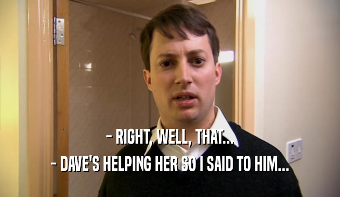 - RIGHT, WELL, THAT... - DAVE'S HELPING HER SO I SAID TO HIM... 