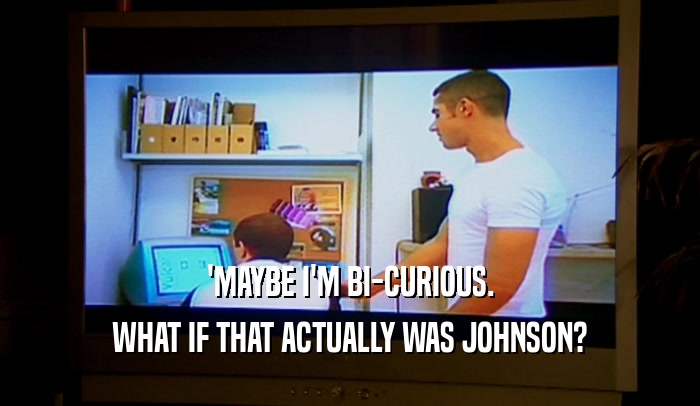 'MAYBE I'M BI-CURIOUS. WHAT IF THAT ACTUALLY WAS JOHNSON? 