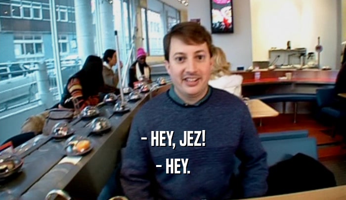 - HEY, JEZ! - HEY. 