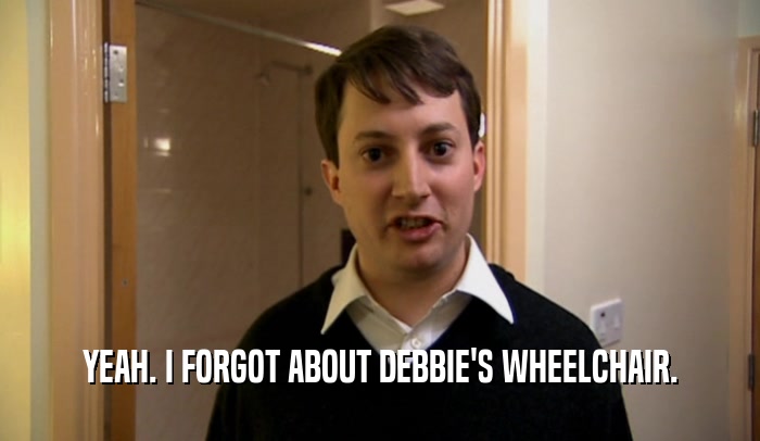 YEAH. I FORGOT ABOUT DEBBIE'S WHEELCHAIR.  
