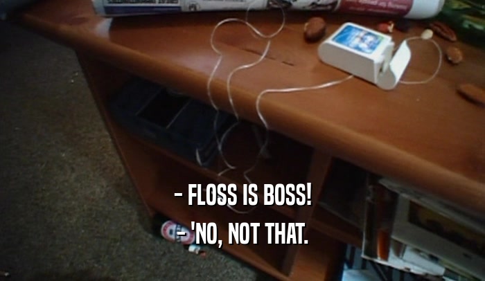 - FLOSS IS BOSS! - 'NO, NOT THAT. 