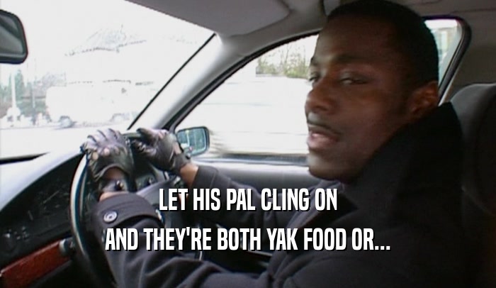 LET HIS PAL CLING ON
 AND THEY'RE BOTH YAK FOOD OR...
 