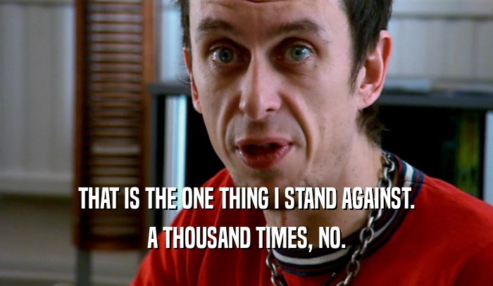 THAT IS THE ONE THING I STAND AGAINST. A THOUSAND TIMES, NO. 