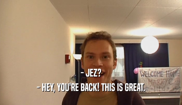 - JEZ? - HEY, YOU'RE BACK! THIS IS GREAT. 