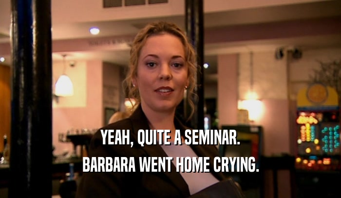 YEAH, QUITE A SEMINAR. BARBARA WENT HOME CRYING. 