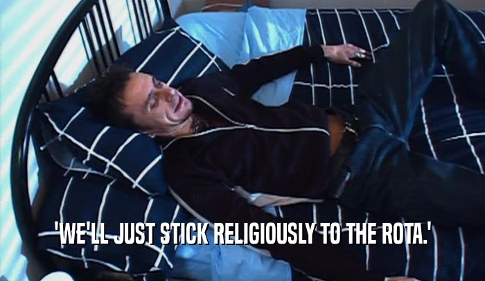 'WE'LL JUST STICK RELIGIOUSLY TO THE ROTA.'  