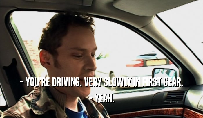 - YOU'RE DRIVING. VERY SLOWLY IN FIRST GEAR. - YEAH. 