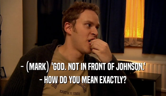 - (MARK) 'GOD. NOT IN FRONT OF JOHNSON.' - HOW DO YOU MEAN EXACTLY? 