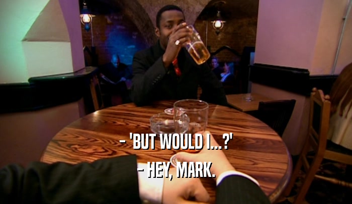 - 'BUT WOULD I...?' - HEY, MARK. 