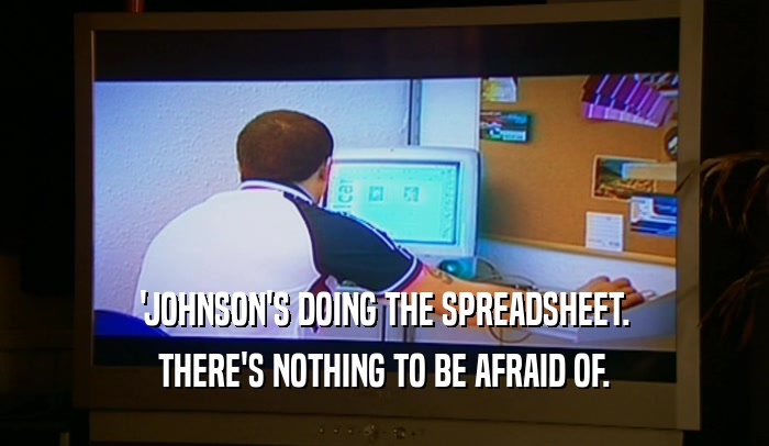 'JOHNSON'S DOING THE SPREADSHEET. THERE'S NOTHING TO BE AFRAID OF. 